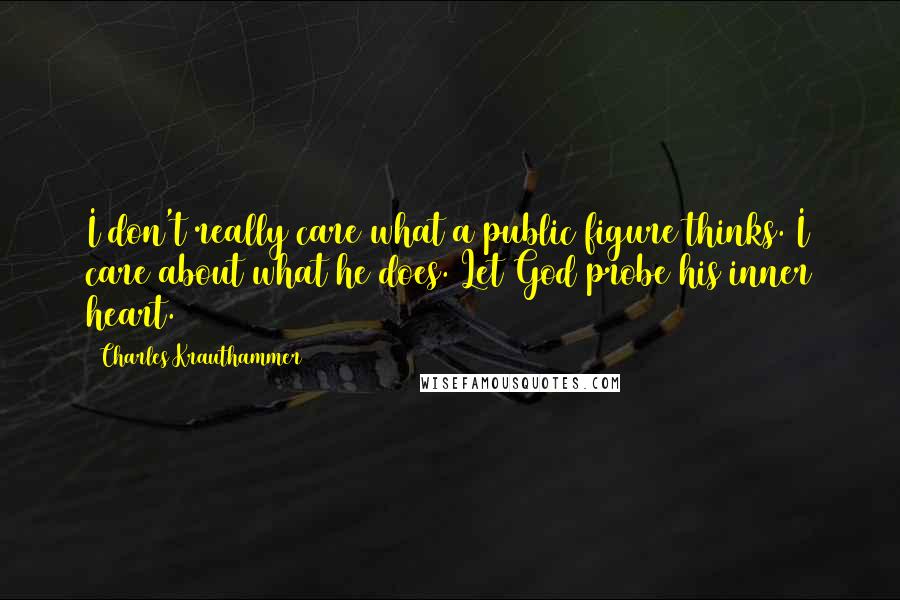 Charles Krauthammer Quotes: I don't really care what a public figure thinks. I care about what he does. Let God probe his inner heart.