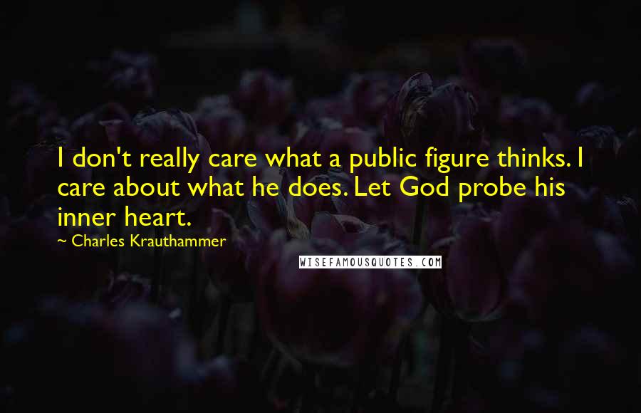 Charles Krauthammer Quotes: I don't really care what a public figure thinks. I care about what he does. Let God probe his inner heart.