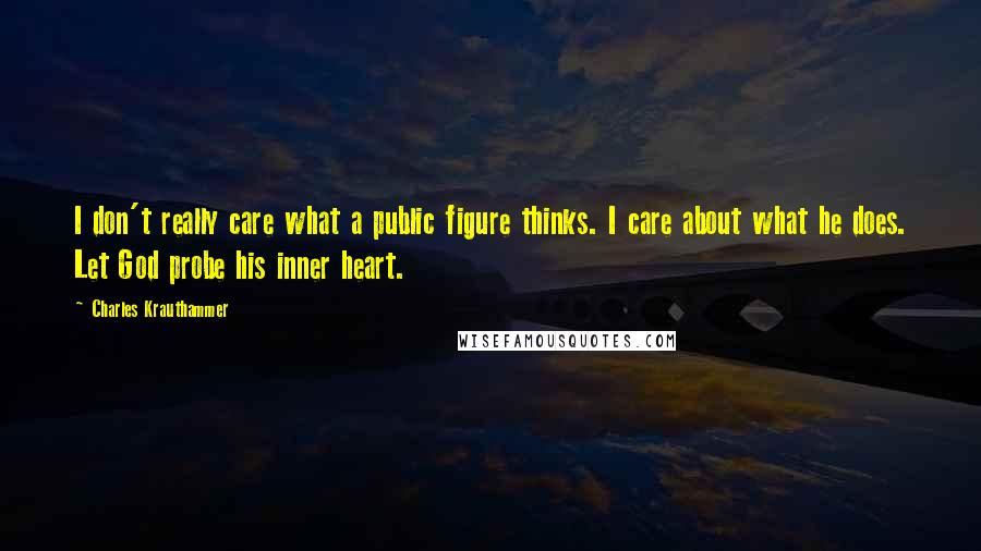 Charles Krauthammer Quotes: I don't really care what a public figure thinks. I care about what he does. Let God probe his inner heart.