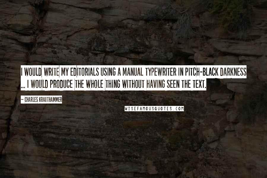 Charles Krauthammer Quotes: I would write my editorials using a manual typewriter in pitch-black darkness ... I would produce the whole thing without having seen the text.