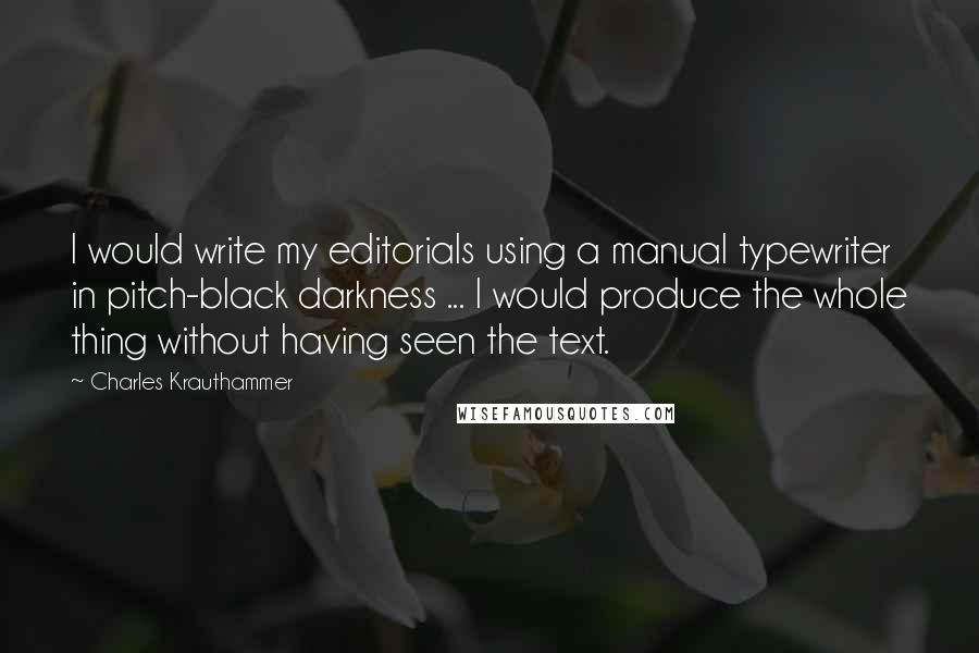 Charles Krauthammer Quotes: I would write my editorials using a manual typewriter in pitch-black darkness ... I would produce the whole thing without having seen the text.