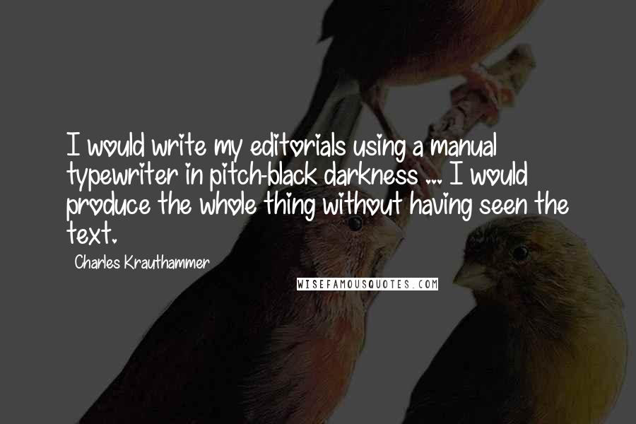 Charles Krauthammer Quotes: I would write my editorials using a manual typewriter in pitch-black darkness ... I would produce the whole thing without having seen the text.