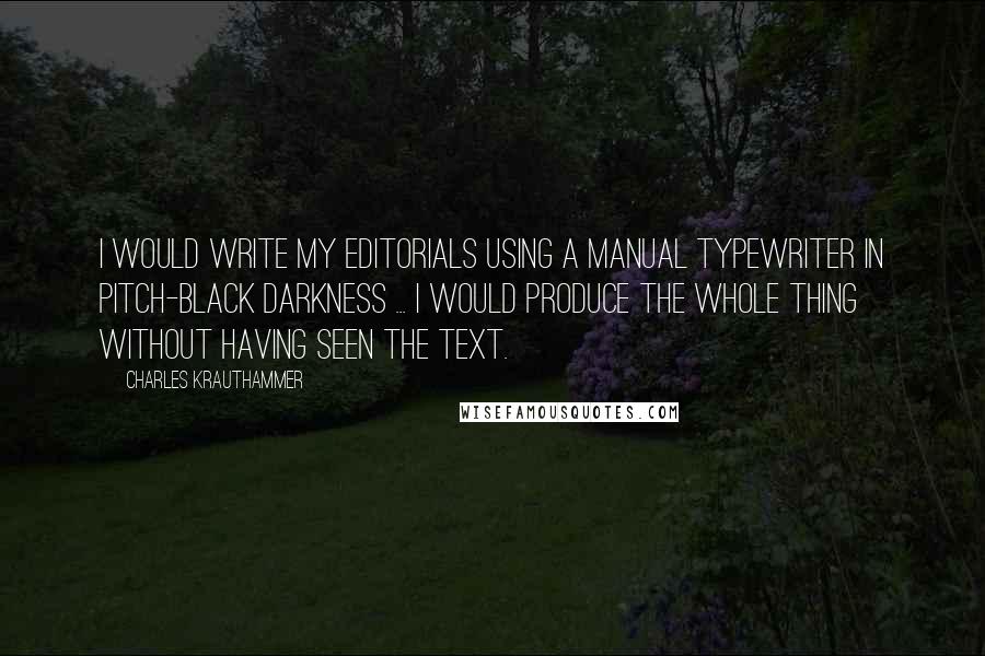 Charles Krauthammer Quotes: I would write my editorials using a manual typewriter in pitch-black darkness ... I would produce the whole thing without having seen the text.