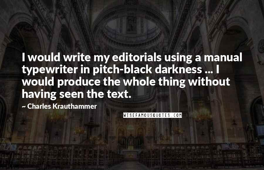 Charles Krauthammer Quotes: I would write my editorials using a manual typewriter in pitch-black darkness ... I would produce the whole thing without having seen the text.