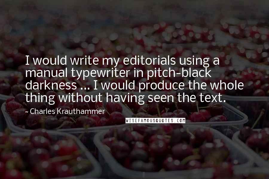 Charles Krauthammer Quotes: I would write my editorials using a manual typewriter in pitch-black darkness ... I would produce the whole thing without having seen the text.