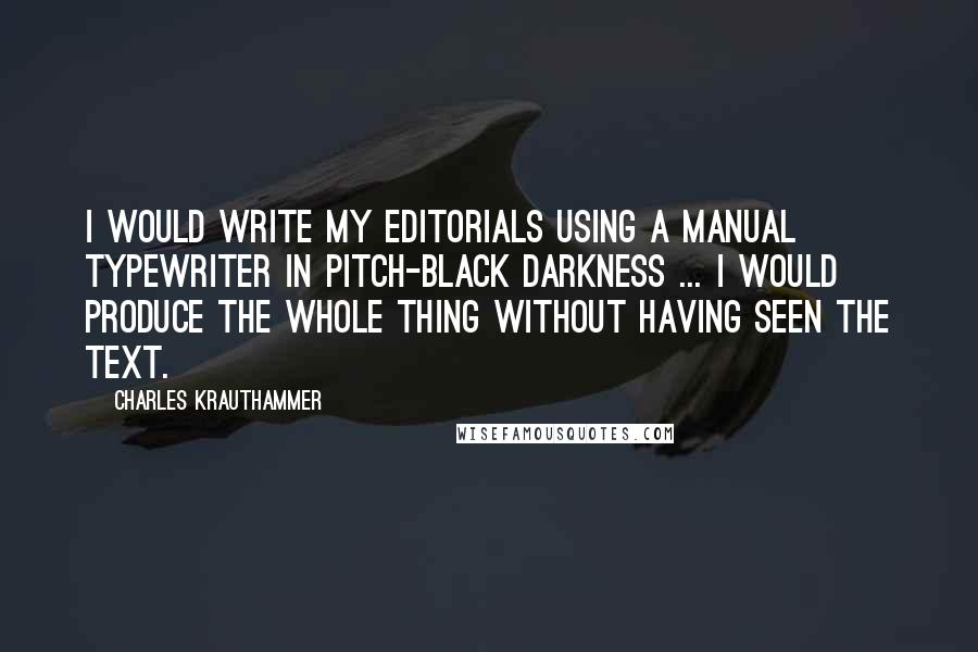 Charles Krauthammer Quotes: I would write my editorials using a manual typewriter in pitch-black darkness ... I would produce the whole thing without having seen the text.