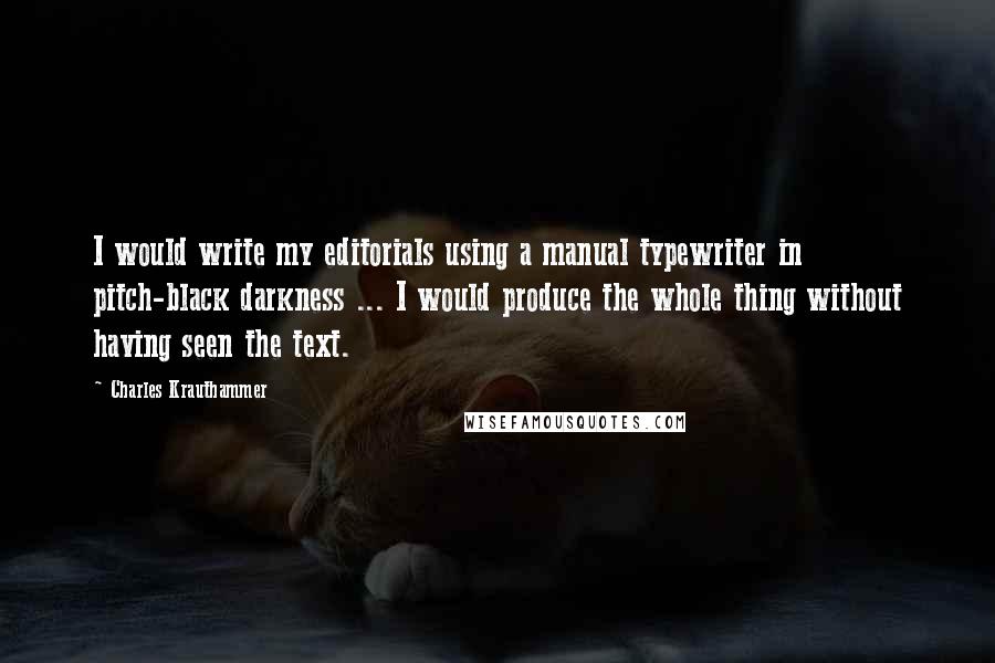 Charles Krauthammer Quotes: I would write my editorials using a manual typewriter in pitch-black darkness ... I would produce the whole thing without having seen the text.