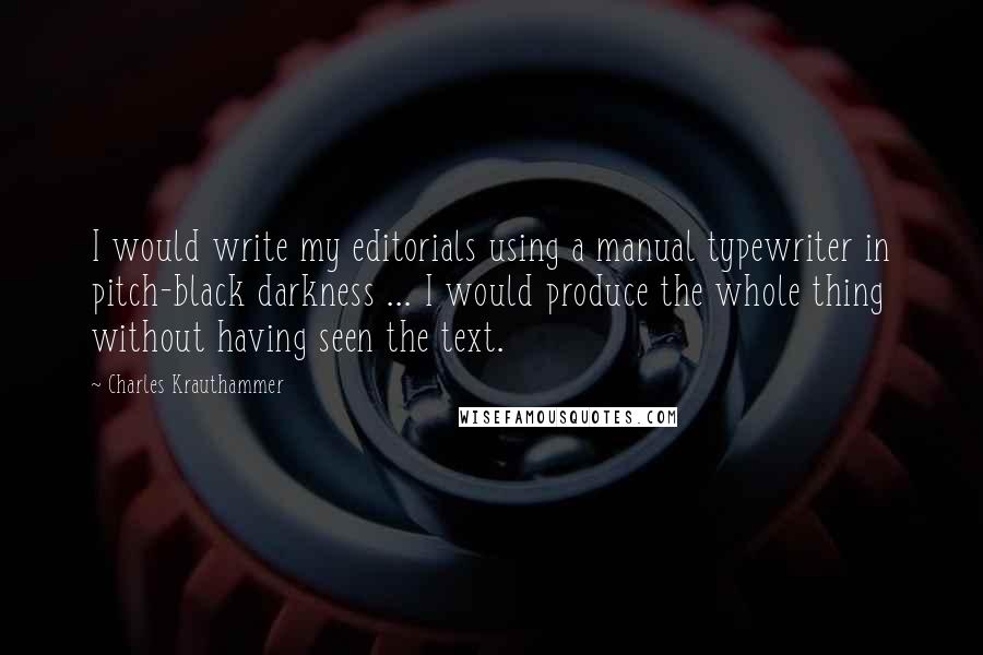 Charles Krauthammer Quotes: I would write my editorials using a manual typewriter in pitch-black darkness ... I would produce the whole thing without having seen the text.