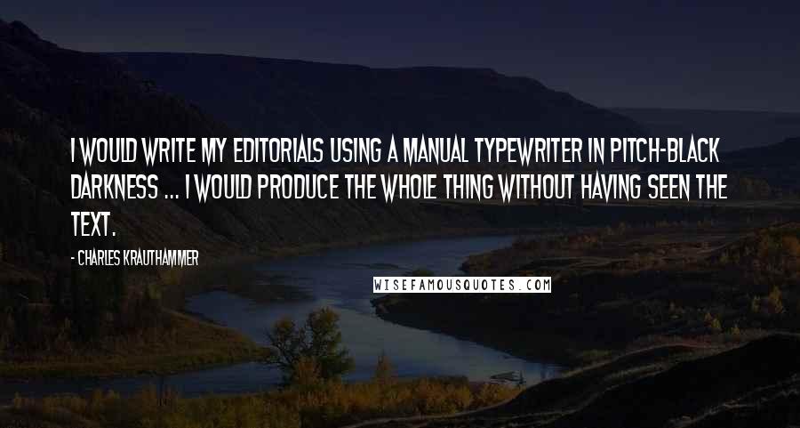 Charles Krauthammer Quotes: I would write my editorials using a manual typewriter in pitch-black darkness ... I would produce the whole thing without having seen the text.