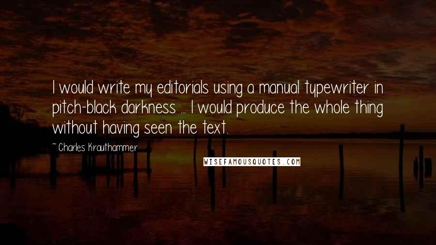 Charles Krauthammer Quotes: I would write my editorials using a manual typewriter in pitch-black darkness ... I would produce the whole thing without having seen the text.