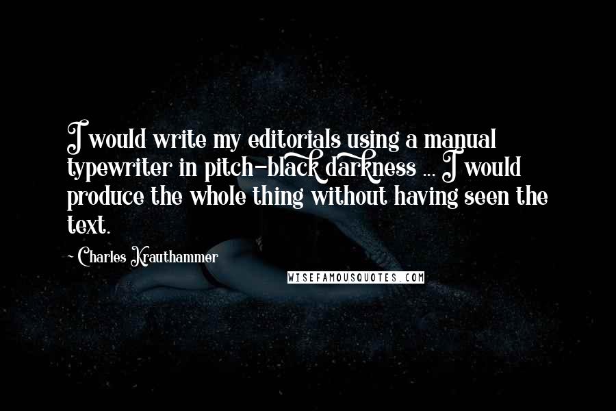 Charles Krauthammer Quotes: I would write my editorials using a manual typewriter in pitch-black darkness ... I would produce the whole thing without having seen the text.