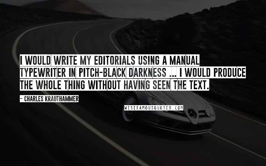 Charles Krauthammer Quotes: I would write my editorials using a manual typewriter in pitch-black darkness ... I would produce the whole thing without having seen the text.