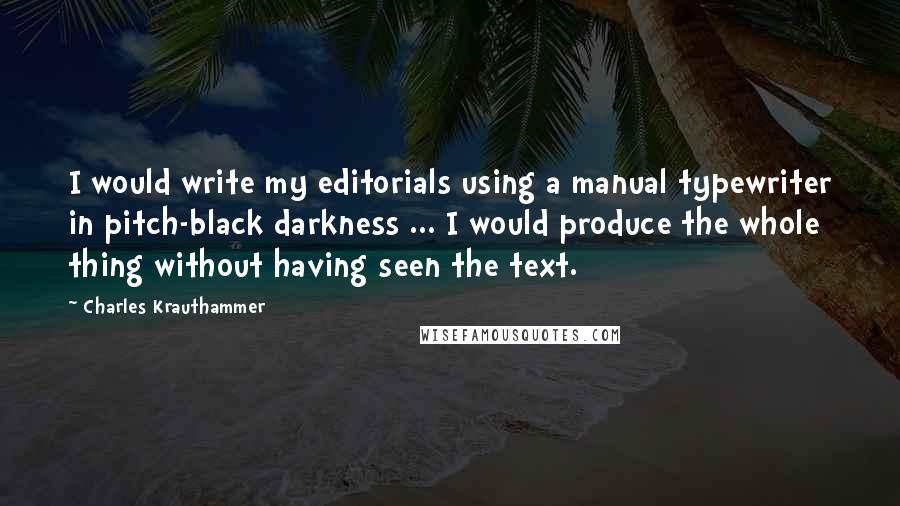 Charles Krauthammer Quotes: I would write my editorials using a manual typewriter in pitch-black darkness ... I would produce the whole thing without having seen the text.