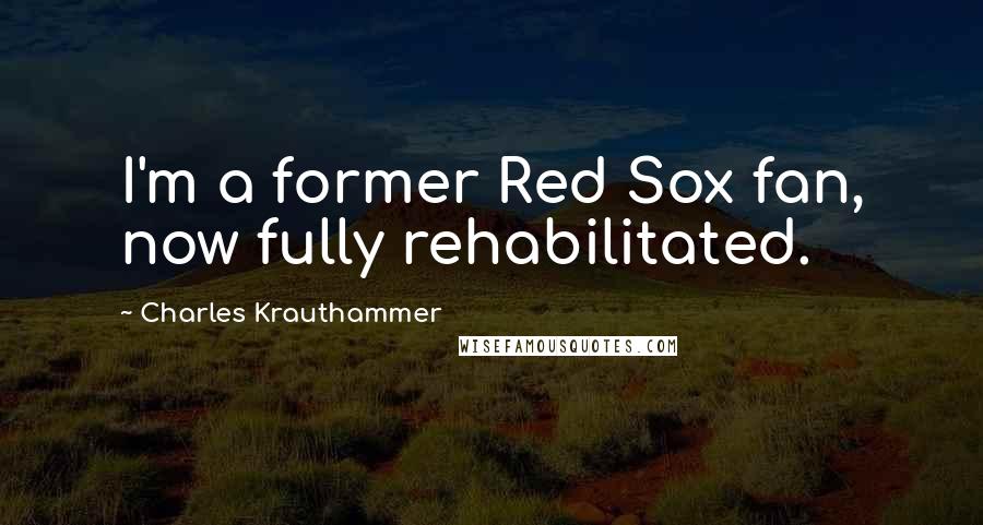 Charles Krauthammer Quotes: I'm a former Red Sox fan, now fully rehabilitated.