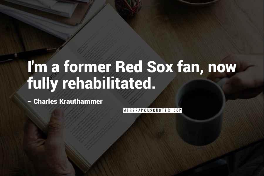 Charles Krauthammer Quotes: I'm a former Red Sox fan, now fully rehabilitated.