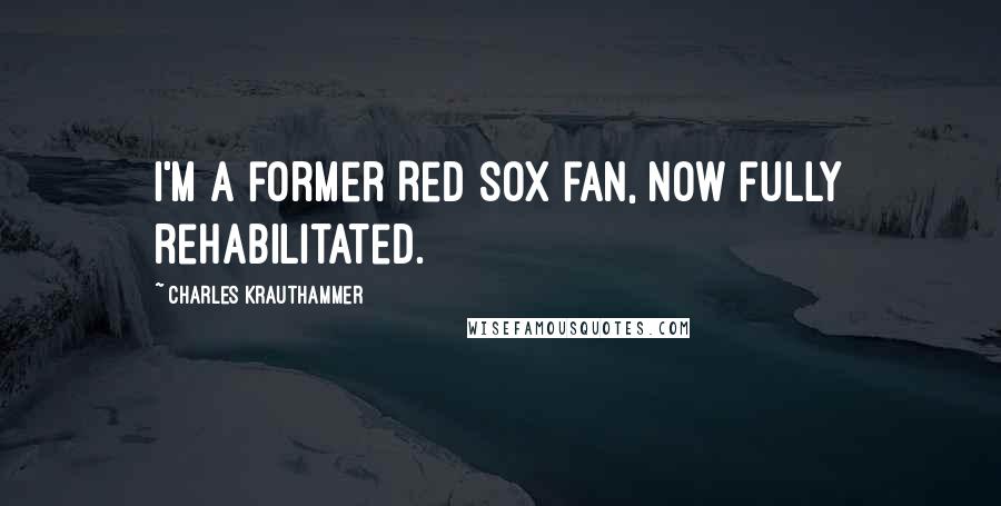 Charles Krauthammer Quotes: I'm a former Red Sox fan, now fully rehabilitated.