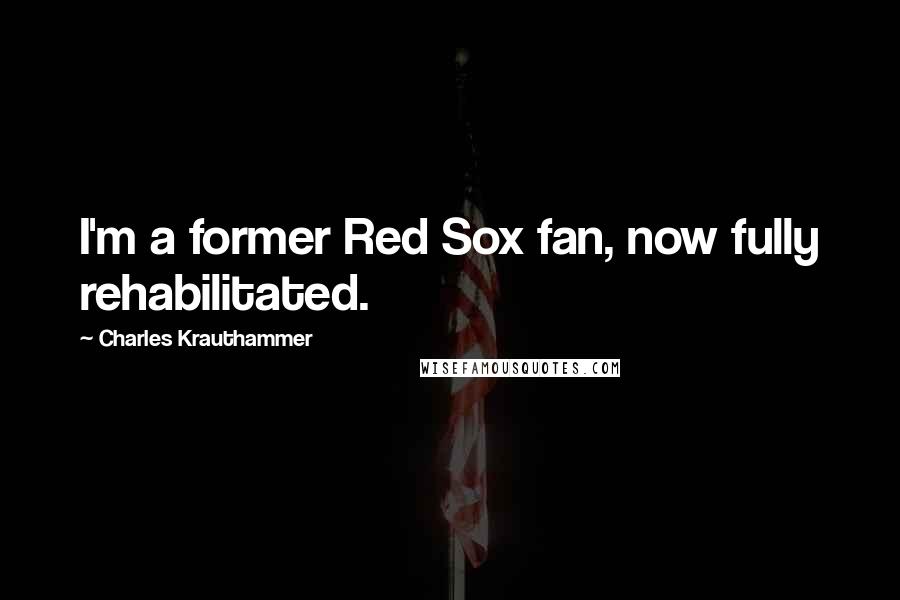 Charles Krauthammer Quotes: I'm a former Red Sox fan, now fully rehabilitated.