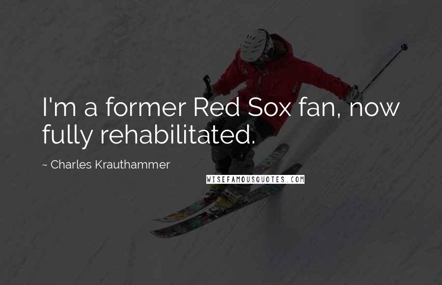 Charles Krauthammer Quotes: I'm a former Red Sox fan, now fully rehabilitated.