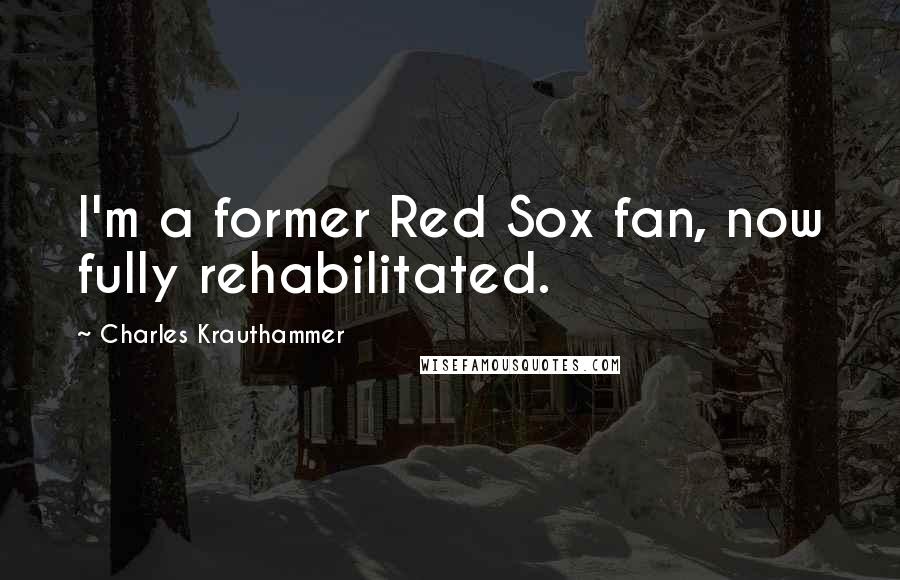 Charles Krauthammer Quotes: I'm a former Red Sox fan, now fully rehabilitated.