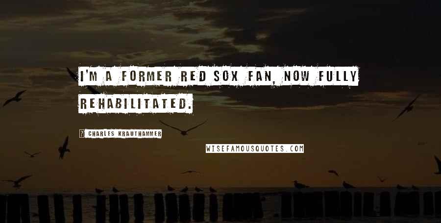 Charles Krauthammer Quotes: I'm a former Red Sox fan, now fully rehabilitated.
