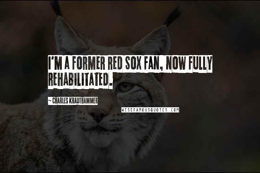 Charles Krauthammer Quotes: I'm a former Red Sox fan, now fully rehabilitated.