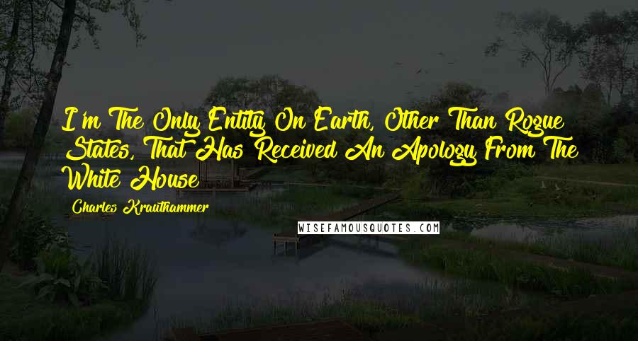 Charles Krauthammer Quotes: I'm The Only Entity On Earth, Other Than Rogue States, That Has Received An Apology From The White House