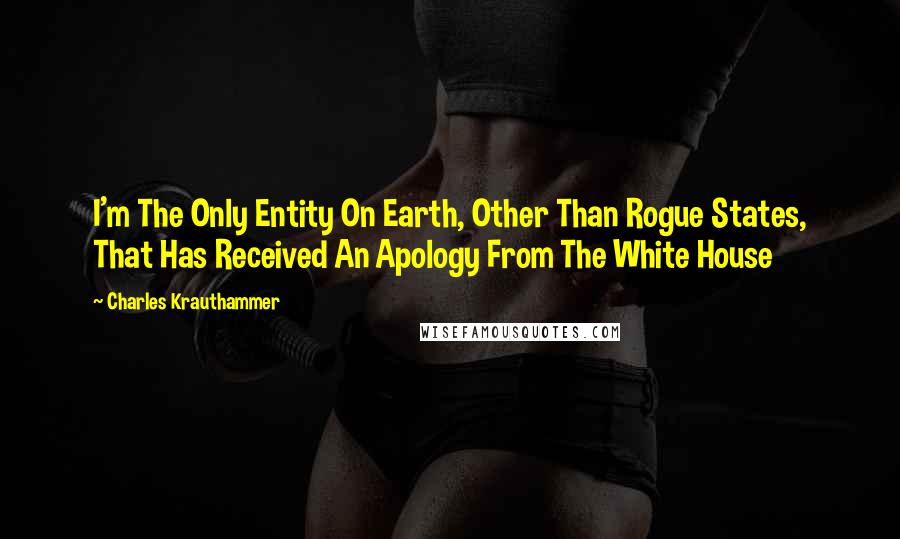 Charles Krauthammer Quotes: I'm The Only Entity On Earth, Other Than Rogue States, That Has Received An Apology From The White House