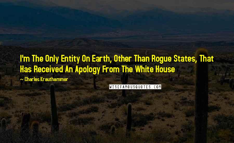 Charles Krauthammer Quotes: I'm The Only Entity On Earth, Other Than Rogue States, That Has Received An Apology From The White House