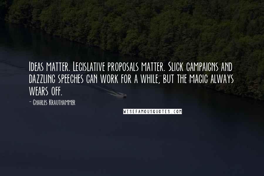 Charles Krauthammer Quotes: Ideas matter. Legislative proposals matter. Slick campaigns and dazzling speeches can work for a while, but the magic always wears off.