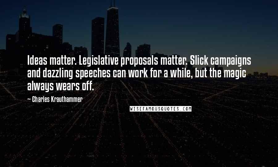 Charles Krauthammer Quotes: Ideas matter. Legislative proposals matter. Slick campaigns and dazzling speeches can work for a while, but the magic always wears off.