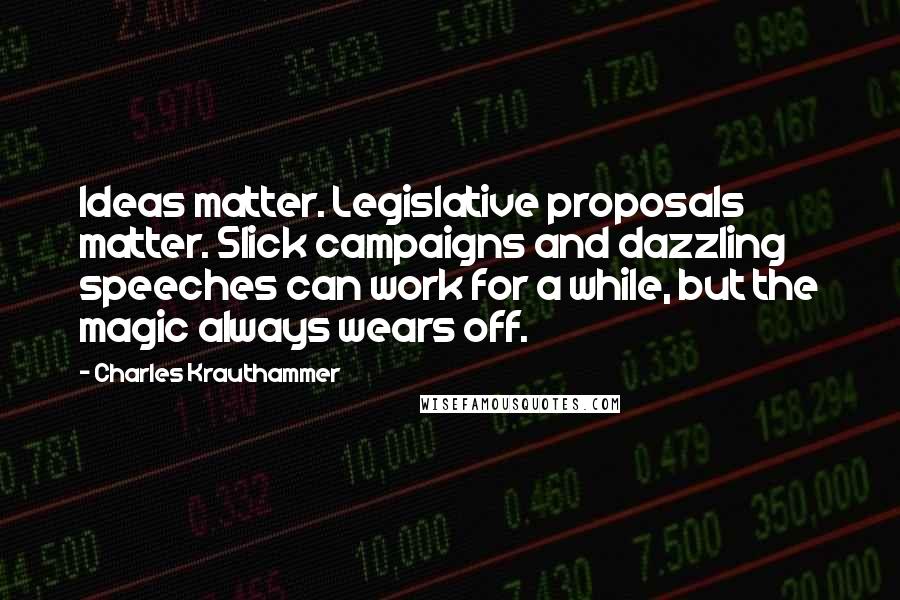 Charles Krauthammer Quotes: Ideas matter. Legislative proposals matter. Slick campaigns and dazzling speeches can work for a while, but the magic always wears off.