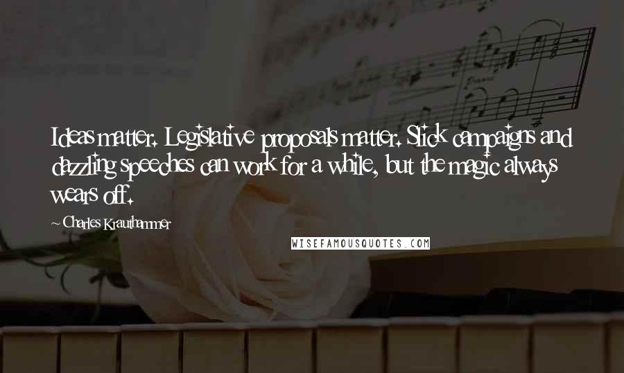 Charles Krauthammer Quotes: Ideas matter. Legislative proposals matter. Slick campaigns and dazzling speeches can work for a while, but the magic always wears off.