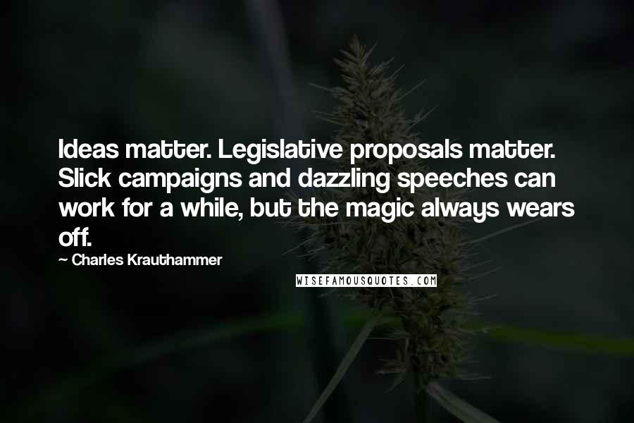 Charles Krauthammer Quotes: Ideas matter. Legislative proposals matter. Slick campaigns and dazzling speeches can work for a while, but the magic always wears off.