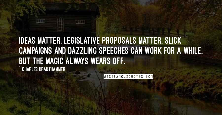 Charles Krauthammer Quotes: Ideas matter. Legislative proposals matter. Slick campaigns and dazzling speeches can work for a while, but the magic always wears off.