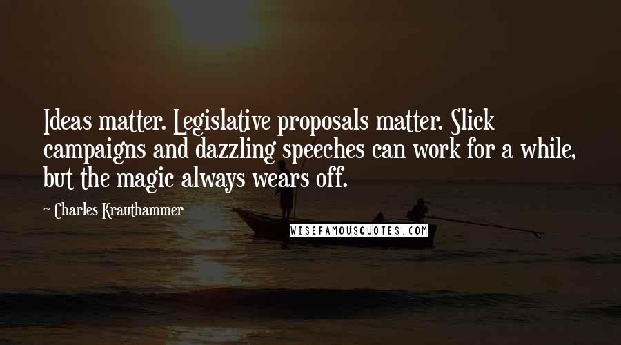 Charles Krauthammer Quotes: Ideas matter. Legislative proposals matter. Slick campaigns and dazzling speeches can work for a while, but the magic always wears off.