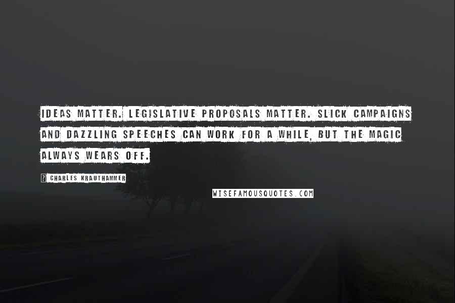 Charles Krauthammer Quotes: Ideas matter. Legislative proposals matter. Slick campaigns and dazzling speeches can work for a while, but the magic always wears off.