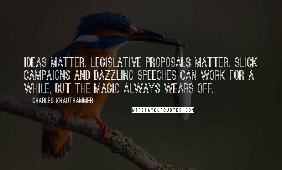 Charles Krauthammer Quotes: Ideas matter. Legislative proposals matter. Slick campaigns and dazzling speeches can work for a while, but the magic always wears off.