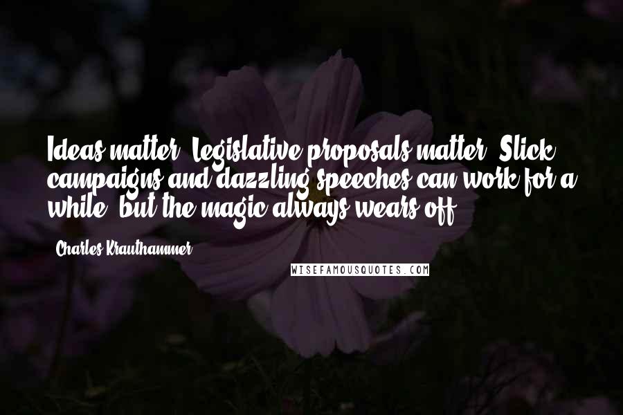 Charles Krauthammer Quotes: Ideas matter. Legislative proposals matter. Slick campaigns and dazzling speeches can work for a while, but the magic always wears off.