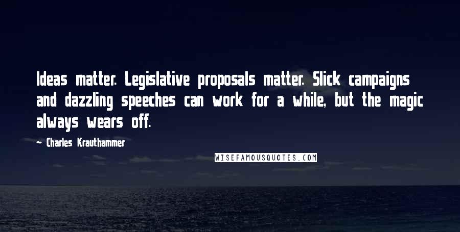 Charles Krauthammer Quotes: Ideas matter. Legislative proposals matter. Slick campaigns and dazzling speeches can work for a while, but the magic always wears off.