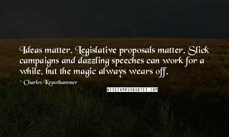 Charles Krauthammer Quotes: Ideas matter. Legislative proposals matter. Slick campaigns and dazzling speeches can work for a while, but the magic always wears off.