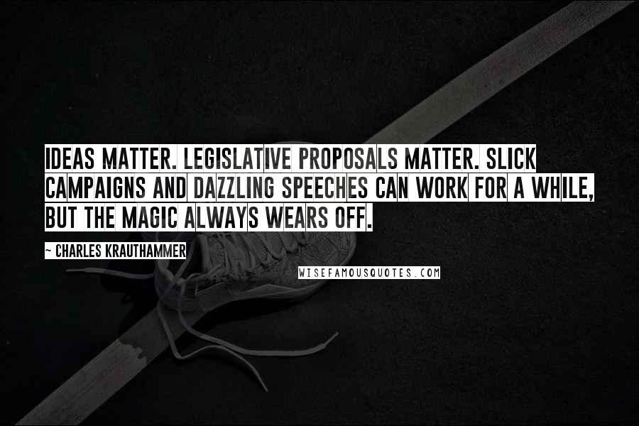 Charles Krauthammer Quotes: Ideas matter. Legislative proposals matter. Slick campaigns and dazzling speeches can work for a while, but the magic always wears off.