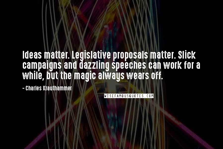 Charles Krauthammer Quotes: Ideas matter. Legislative proposals matter. Slick campaigns and dazzling speeches can work for a while, but the magic always wears off.