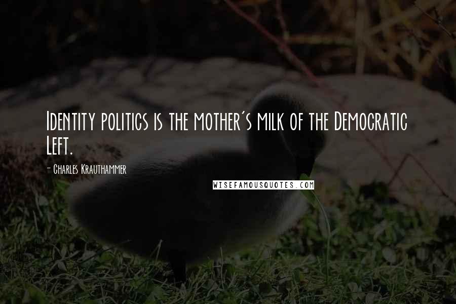 Charles Krauthammer Quotes: Identity politics is the mother's milk of the Democratic Left.