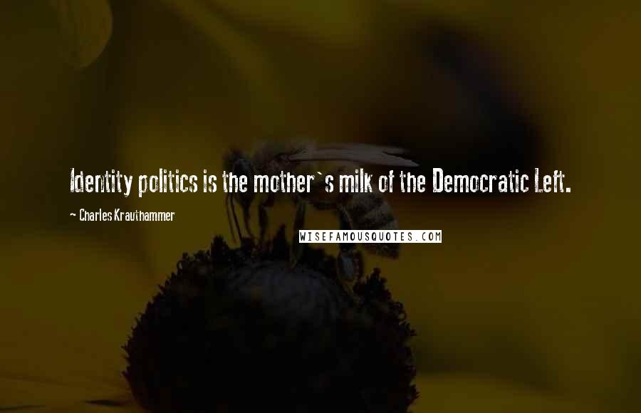 Charles Krauthammer Quotes: Identity politics is the mother's milk of the Democratic Left.