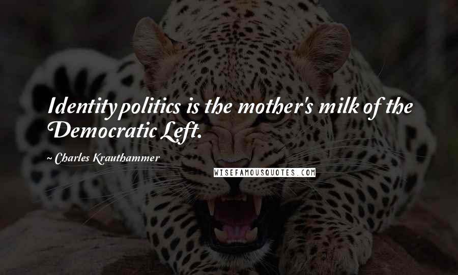 Charles Krauthammer Quotes: Identity politics is the mother's milk of the Democratic Left.