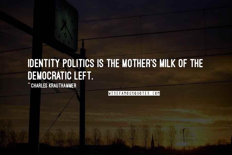 Charles Krauthammer Quotes: Identity politics is the mother's milk of the Democratic Left.