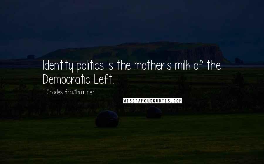 Charles Krauthammer Quotes: Identity politics is the mother's milk of the Democratic Left.