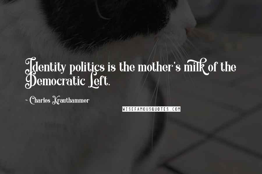 Charles Krauthammer Quotes: Identity politics is the mother's milk of the Democratic Left.