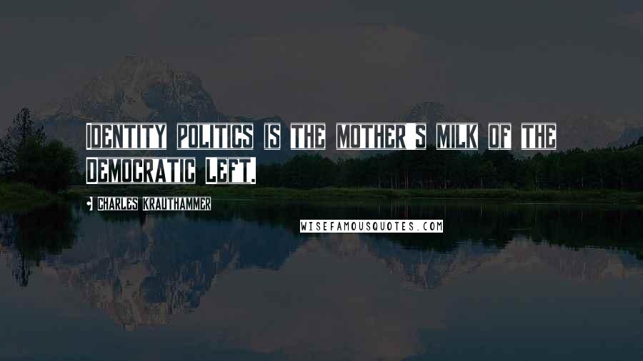 Charles Krauthammer Quotes: Identity politics is the mother's milk of the Democratic Left.