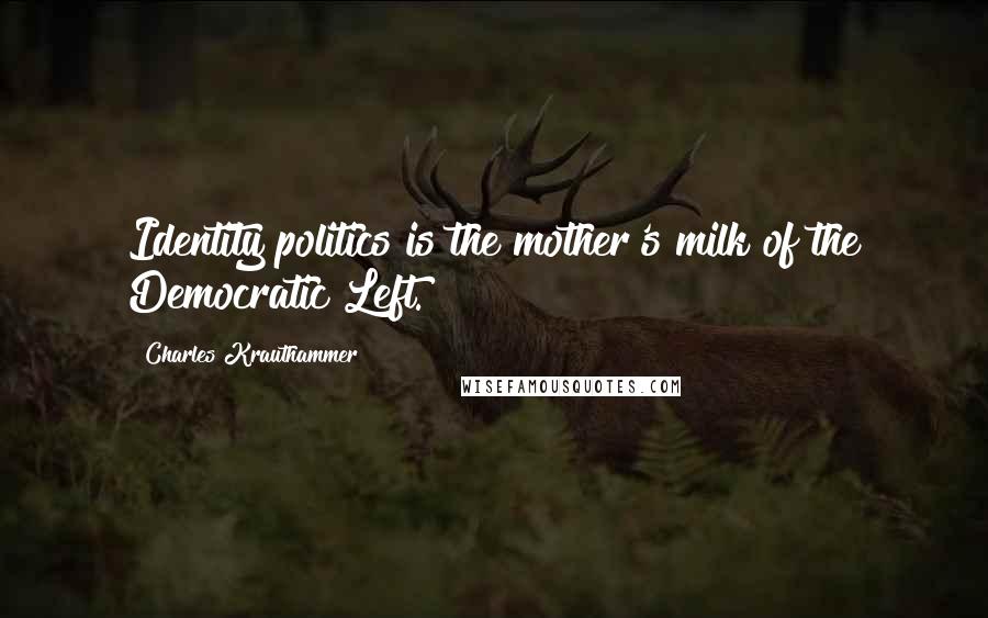 Charles Krauthammer Quotes: Identity politics is the mother's milk of the Democratic Left.